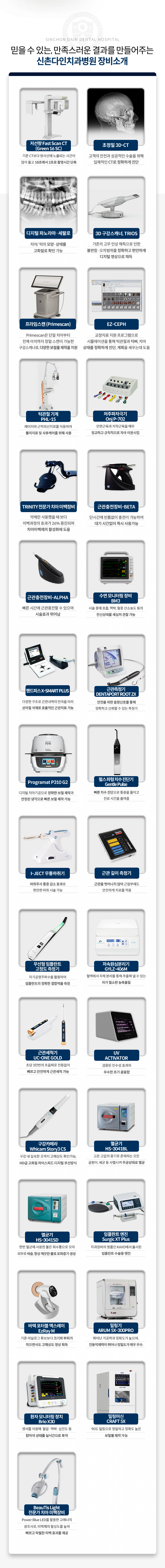 믿을-수-있는-결과,-만족스러운-결과를-만들어주는-장비소개-저선량-Fast-Scan-CT-(Green-16-SC)-2_초정밀3D_CT-3_디지털파노라마/세팔로-4_3D구강스캐너,-TRIOS-5_IMES-ICORE-치과용-밀링머신-6_EZ_CEPH-7_턱관절-기계-PHL_15-8_저주파자극기-Onj-P_702-구강내과-저주파-자극기-REBIRTH-S_102-9_TRINITY-전문가-치아-미백장비-10_근관충전장비_BETA-11_근관충전장비_ALPHA-12_수면-모니터링-장비-BM3-13_핸드피스-X_SMART-PLUS-14_근관측정기-DENTAPORT-ROOT-ZX-15_Programat-P310-G2-16_펄스-파형-지수-진단기-Gentle-Pulse-17_I_JECT-무통마취기-18_근관-길이-측정기-19_무선형-임플란트-고정도-측정기-20_저속원심분리기-GYLZ_406M-21_근관세척기-UC_ONE-GOLD-22_UV-ACTIVATOR-23_구강카메라-Whicam-Story3-CS-24_멸균기-HS_3041BL-25_멸균기-HS_30341SD-26_임플란트-엔진-Surgic-XT-Plus-27_바텍-포터블-엑스레이-EzRay-M