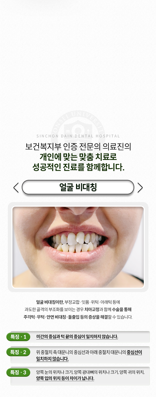 얼굴-비대칭-부정교합,-잇몸,-위턱,-아래턱-등에-과도한-골격의-부조화를-보이는-경우-치아교정과-함께-수술을-통해-주걱턱,-무턱,-안면-비대칭,-돌출입-등의-증상을-해결할-수-있음-특징1-미간의-중심과-턱-끝의-중심이-일치하지-않음-특징2-위-중절치-측-대문니의-중심선과-아래-중절치-대문니의-중심선이-일치하지-않음-특징3-양쪽-눈의-위치나-크기,-양쪽-광대뼈의-위치나-크기,-양쪽-귀의-위치,-양쪽-입의-위치-등이-차이가-남