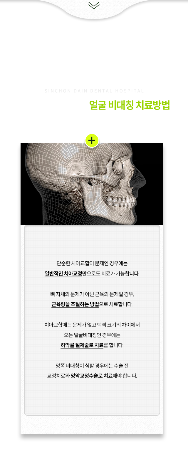 단순한-치아교합이-문제인-경우-일반적인-치아교정만으로-치료-가능,-뼈-자체의-문제가-아닌-근육의-문제일-경우-근육량을-조절하는-방법으로-치료,-치아교합에는-문제가-없고-턱뼈-크기의-차이에서-오는-비대칭인-경우-하악골-절제술로-치료,-양쪽-비대칭이-심할-경우-수술-전-교정치료와-양악교정수술로-치료